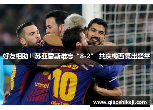 好友相助！苏亚雷斯难忘“8-2” 共庆梅西复出盛举