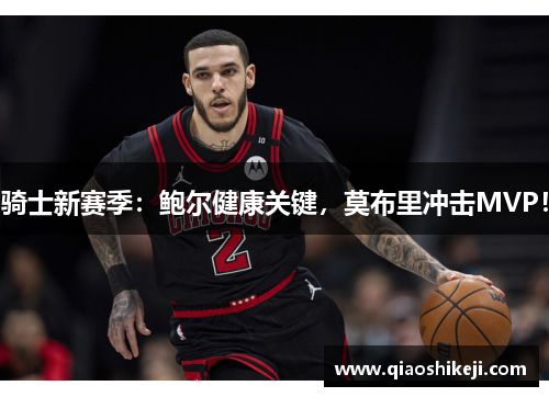 骑士新赛季：鲍尔健康关键，莫布里冲击MVP！